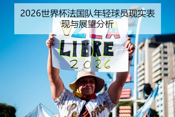 2026世界杯法国队年轻球员现实表现与展望分析