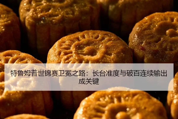 特鲁姆普世锦赛卫冕之路：长台准度与破百连续输出成关键